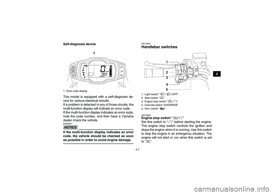 YAMAHA GRIZZLY 550 2010 Owners Guide 4-7
4 Self-diagnosis device
This model is equipped with a self-diagnosis de-
vice for various electrical circuits.
If a problem is detected in any of those circuits, the
multi-function display will in