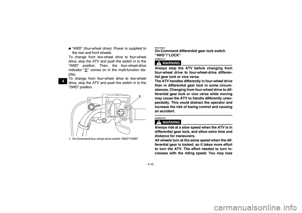 YAMAHA GRIZZLY 550 2010 Owners Guide 4-10
4
“4WD” (four-wheel drive): Power is supplied to
the rear and front wheels.
To change from two-wheel drive to four-wheel
drive, stop the ATV and push the switch in to the
“4WD” position.