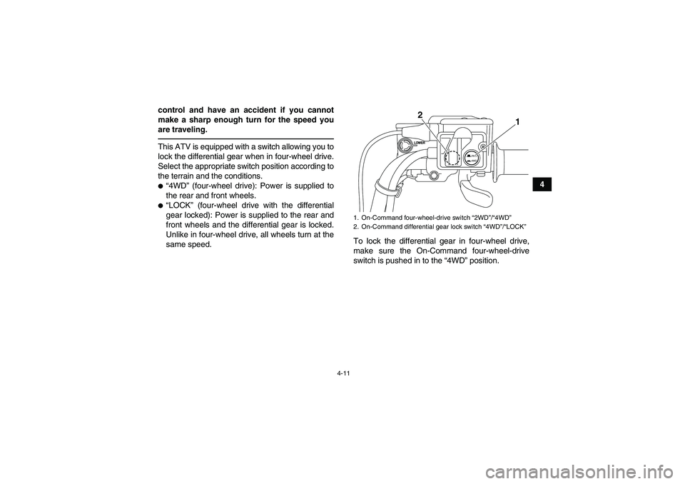 YAMAHA GRIZZLY 550 2010 Owners Guide 4-11
4 control and have an accident if you cannot
make a sharp enough turn for the speed you
are traveling.
This ATV is equipped with a switch allowing you to
lock the differential gear when in four-w