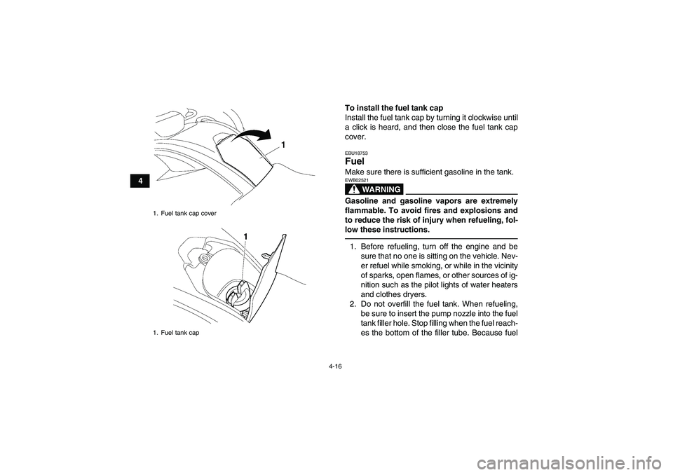 YAMAHA GRIZZLY 550 2010  Owners Manual 4-16
4To install the fuel tank cap
Install the fuel tank cap by turning it clockwise until
a click is heard, and then close the fuel tank cap
cover.
EBU18753Fuel Make sure there is sufficient gasoline