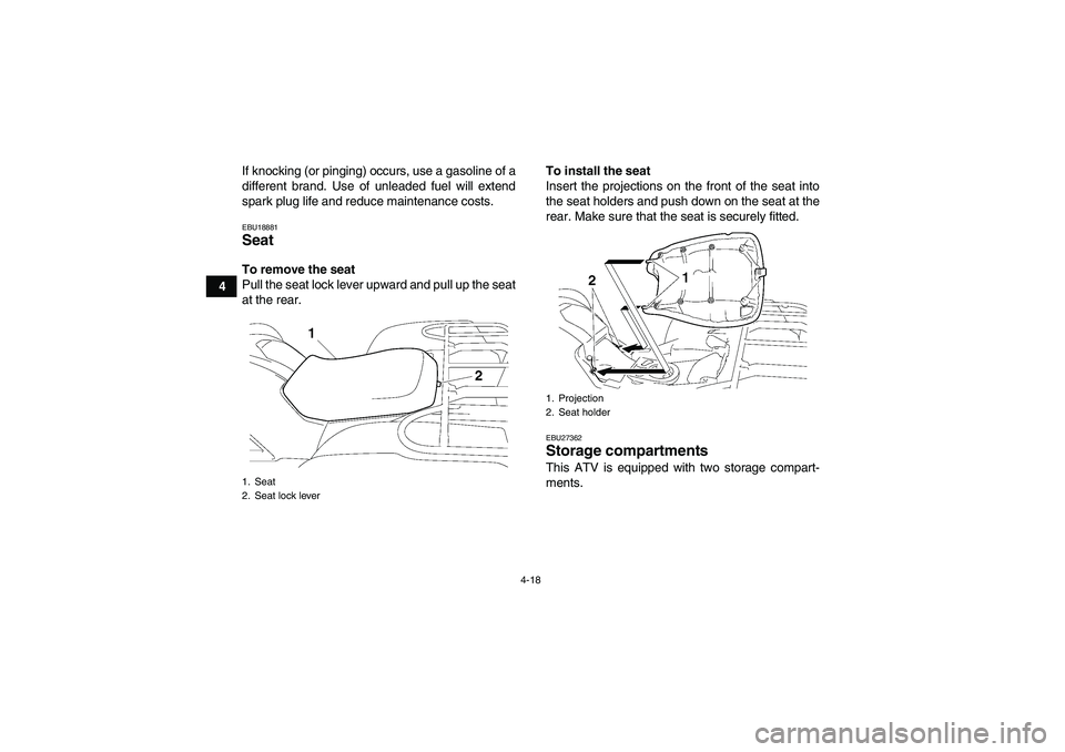 YAMAHA GRIZZLY 550 2010 Service Manual 4-18
4If knocking (or pinging) occurs, use a gasoline of a
different brand. Use of unleaded fuel will extend
spark plug life and reduce maintenance costs.
EBU18881Seat To remove the seat
Pull the seat