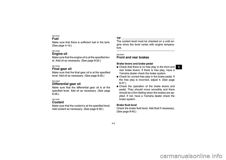 YAMAHA GRIZZLY 550 2010 Workshop Manual 5-3
5
EBU19541Fuel Make sure that there is sufficient fuel in the tank.
(See page 4-16.)EBU19560Engine oil Make sure that the engine oil is at the specified lev-
el. Add oil as necessary. (See page 8-