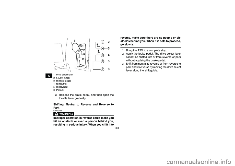 YAMAHA GRIZZLY 550 2010 Repair Manual 6-3
6
3. Release the brake pedal, and then open the
throttle lever gradually.
Shifting: Neutral to Reverse and Reverse to
Park
WARNING
EWB00720Improper operation in reverse could make you
hit an obsta