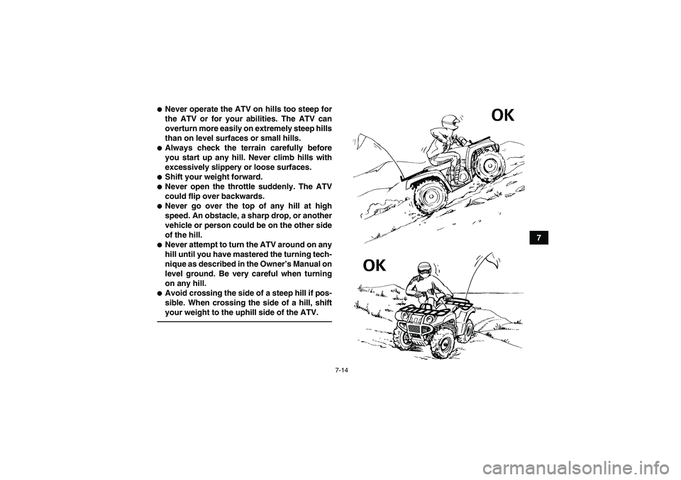 YAMAHA GRIZZLY 550 2010 Manual Online 7-14
7
Never operate the ATV on hills too steep for
the ATV or for your abilities. The ATV can
overturn more easily on extremely steep hills
than on level surfaces or small hills.Always check the te