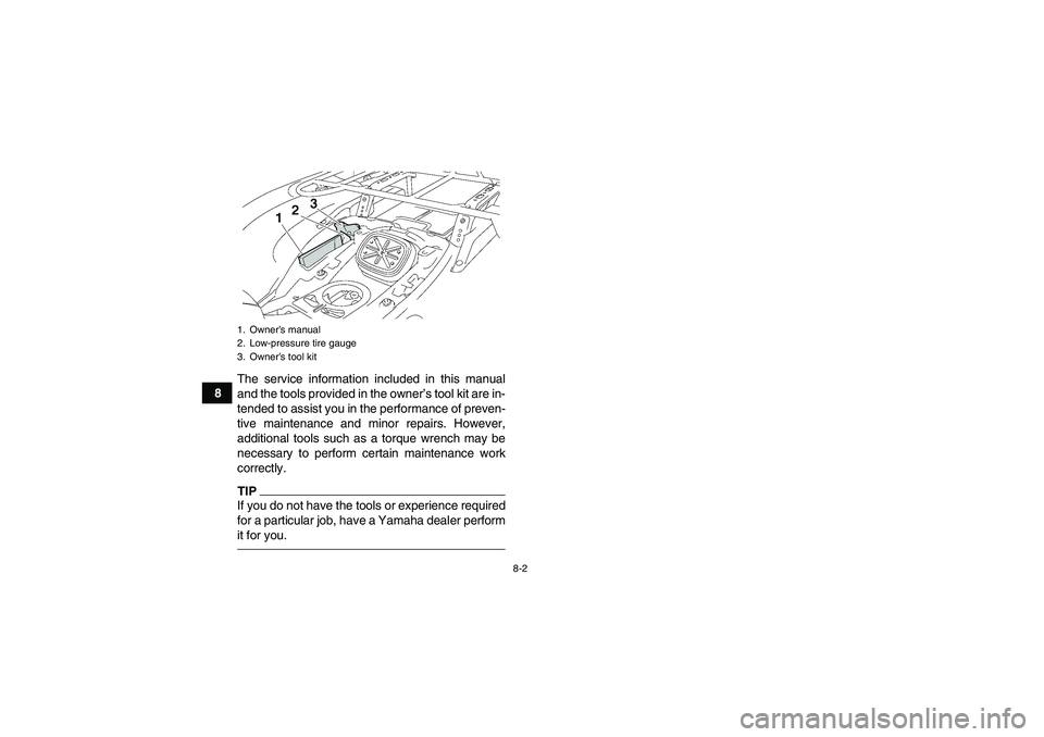YAMAHA GRIZZLY 550 2010  Owners Manual 8-2
8The service information included in this manual
and the tools provided in the owner’s tool kit are in-
tended to assist you in the performance of preven-
tive maintenance and minor repairs. How