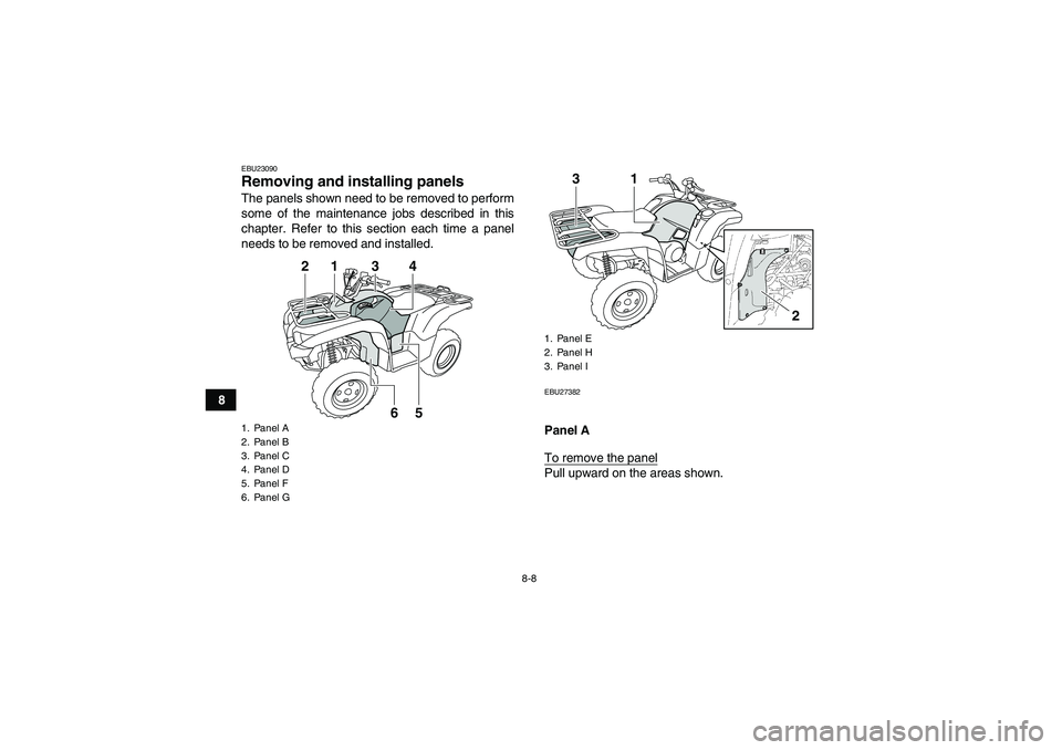 YAMAHA GRIZZLY 550 2010  Owners Manual 8-8
8
EBU23090Removing and installing panels The panels shown need to be removed to perform
some of the maintenance jobs described in this
chapter. Refer to this section each time a panel
needs to be 