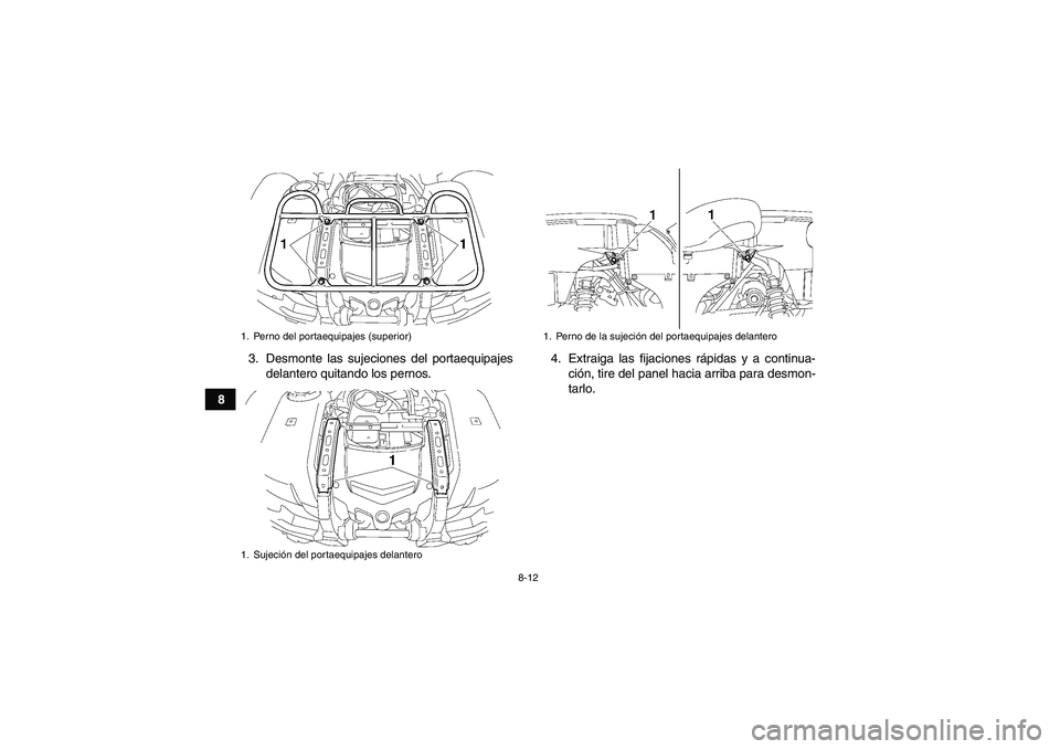 YAMAHA GRIZZLY 550 2010  Manuale de Empleo (in Spanish) 8-12
83. Desmonte las sujeciones del portaequipajes
delantero quitando los pernos.4. Extraiga las fijaciones rápidas y a continua-
ción, tire del panel hacia arriba para desmon-
tarlo.
1. Perno del 