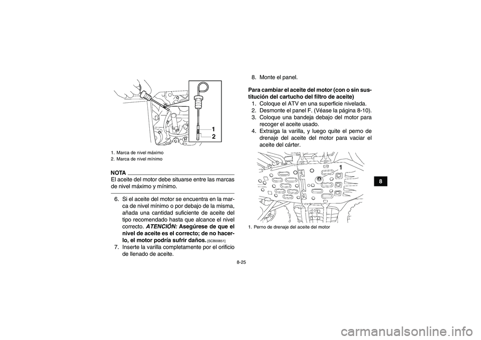 YAMAHA GRIZZLY 550 2010  Manuale de Empleo (in Spanish) 8-25
8
NOTAEl aceite del motor debe situarse entre las marcas
de nivel máximo y mínimo.6. Si el aceite del motor se encuentra en la mar-
ca de nivel mínimo o por debajo de la misma,
añada una cant