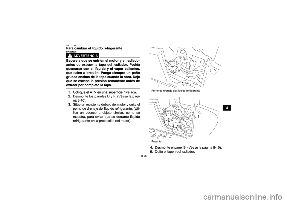 YAMAHA GRIZZLY 550 2010 Manuale de Empleo (in Spanish) 8-35
8
SBU27762Para cambiar el líquido refrigerante
ADVERTENCIA
SWB01890Espere a que se enfríen el motor y el radiador
antes de extraer la tapa del radiador. Podría
quemarse con el líquido y el va YAMAHA GRIZZLY 550 2010 Manuale de Empleo (in Spanish) 8-35
8
SBU27762Para cambiar el líquido refrigerante
ADVERTENCIA
SWB01890Espere a que se enfríen el motor y el radiador
antes de extraer la tapa del radiador. Podría
quemarse con el líquido y el va