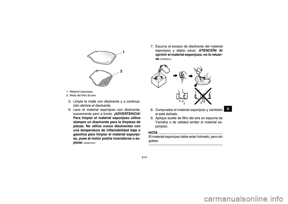 YAMAHA GRIZZLY 550 2010 Manuale de Empleo (in Spanish) 8-41
8 5. Limpie la malla con disolvente y a continua-
ción elimine el disolvente.
6. Lave el material esponjoso con disolvente,
suavemente pero a fondo. ¡ADVERTENCIA!
Para limpiar el material espon YAMAHA GRIZZLY 550 2010 Manuale de Empleo (in Spanish) 8-41
8 5. Limpie la malla con disolvente y a continua-
ción elimine el disolvente.
6. Lave el material esponjoso con disolvente,
suavemente pero a fondo. ¡ADVERTENCIA!
Para limpiar el material espon