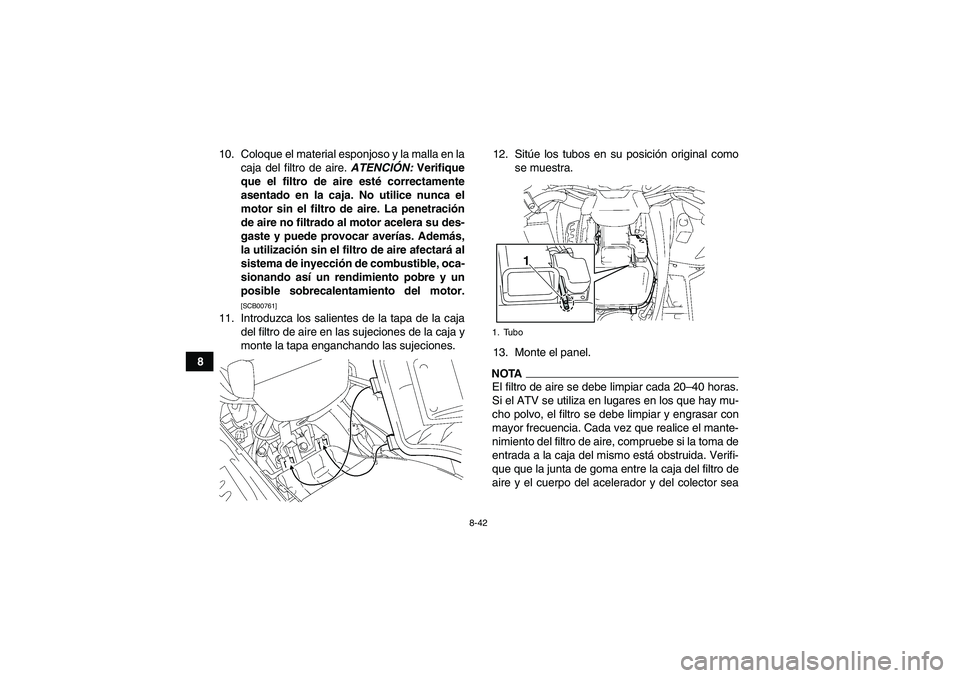 YAMAHA GRIZZLY 550 2010 Manuale de Empleo (in Spanish) 8-42
810. Coloque el material esponjoso y la malla en la
caja del filtro de aire. ATENCIÓN: Verifique
que el filtro de aire esté correctamente
asentado en la caja. No utilice nunca el
motor sin el f YAMAHA GRIZZLY 550 2010 Manuale de Empleo (in Spanish) 8-42
810. Coloque el material esponjoso y la malla en la
caja del filtro de aire. ATENCIÓN: Verifique
que el filtro de aire esté correctamente
asentado en la caja. No utilice nunca el
motor sin el f