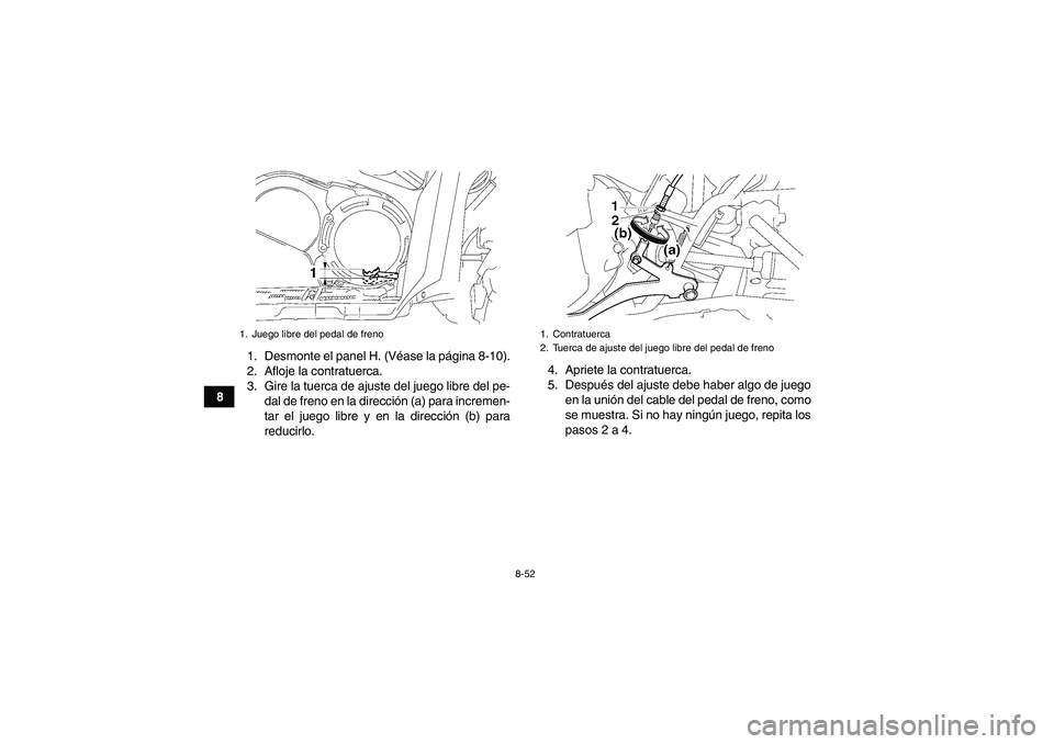 YAMAHA GRIZZLY 550 2010  Manuale de Empleo (in Spanish) 8-52
81. Desmonte el panel H. (Véase la página 8-10).
2. Afloje la contratuerca.
3. Gire la tuerca de ajuste del juego libre del pe-
dal de freno en la dirección (a) para incremen-
tar el juego lib