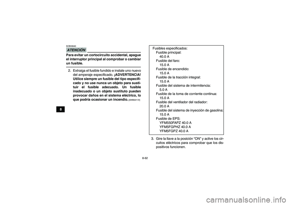 YAMAHA GRIZZLY 550 2010  Manuale de Empleo (in Spanish) 8-62
8
ATENCIÓNSCB00640Para evitar un cortocircuito accidental, apague
el interruptor principal al comprobar o cambiar
un fusible.2. Extraiga el fusible fundido e instale uno nuevo
del amperaje espec