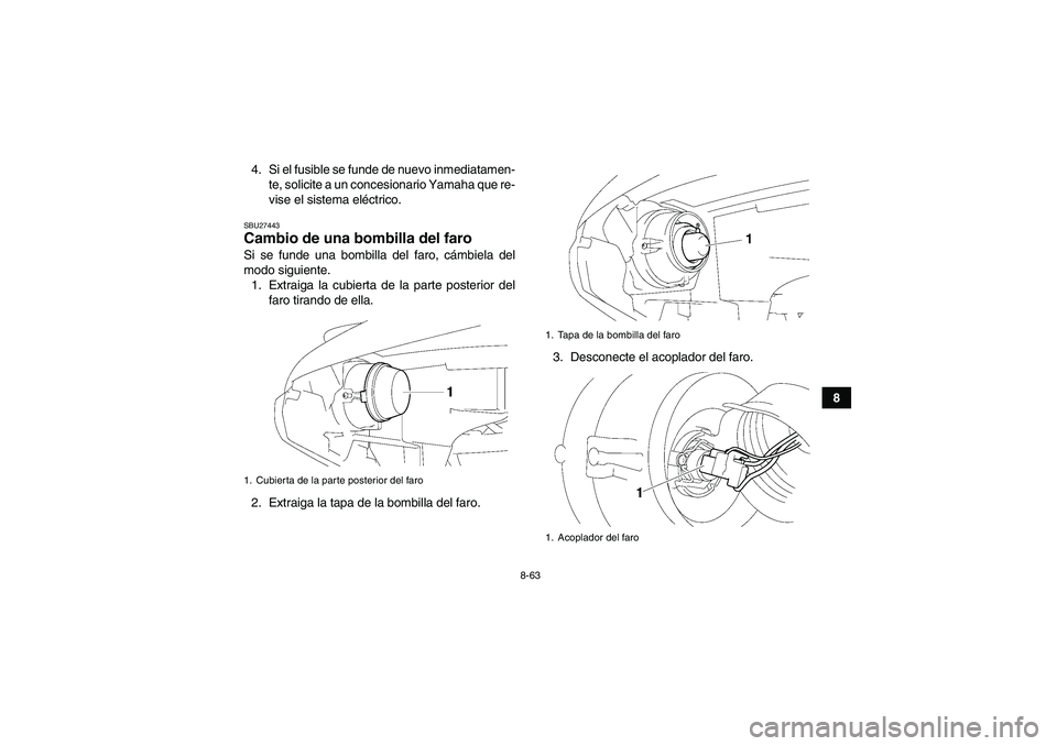 YAMAHA GRIZZLY 550 2010  Manuale de Empleo (in Spanish) 8-63
8 4. Si el fusible se funde de nuevo inmediatamen-
te, solicite a un concesionario Yamaha que re-
vise el sistema eléctrico.
SBU27443Cambio de una bombilla del faro Si se funde una bombilla del 