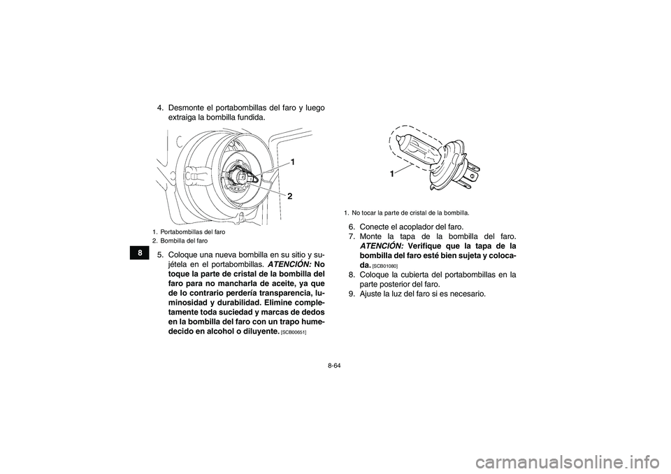 YAMAHA GRIZZLY 550 2010  Manuale de Empleo (in Spanish) 8-64
84. Desmonte el portabombillas del faro y luego
extraiga la bombilla fundida.
5. Coloque una nueva bombilla en su sitio y su-
jétela en el portabombillas. ATENCIÓN: No
toque la parte de cristal