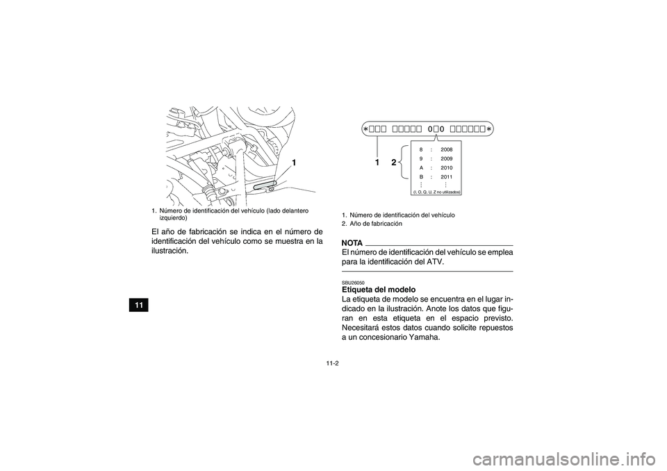 YAMAHA GRIZZLY 550 2010  Manuale de Empleo (in Spanish) 11-2
11El año de fabricación se indica en el número de
identificación del vehículo como se muestra en la
ilustración.
NOTAEl número de identificación del vehículo se emplea
para la identifica