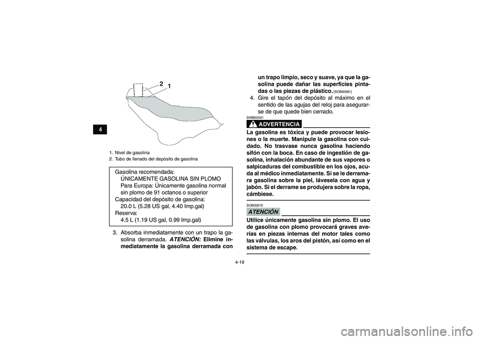 YAMAHA GRIZZLY 550 2010  Manuale de Empleo (in Spanish) 4-19
4
3. Absorba inmediatamente con un trapo la ga-
solina derramada. ATENCIÓN: Elimine in-
mediatamente la gasolina derramada conun trapo limpio, seco y suave, ya que la ga-
solina puede dañar las