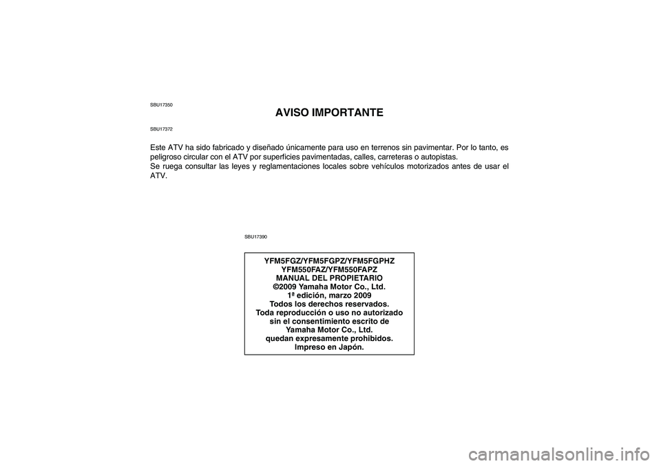 YAMAHA GRIZZLY 550 2010 Manuale de Empleo (in Spanish) SBU17350
AVISO IMPORTANTE
SBU17372Este ATV ha sido fabricado y diseñado únicamente para uso en terrenos sin pavimentar. Por lo tanto, es
peligroso circular con el ATV por superficies pavimentadas, c YAMAHA GRIZZLY 550 2010 Manuale de Empleo (in Spanish) SBU17350
AVISO IMPORTANTE
SBU17372Este ATV ha sido fabricado y diseñado únicamente para uso en terrenos sin pavimentar. Por lo tanto, es
peligroso circular con el ATV por superficies pavimentadas, c