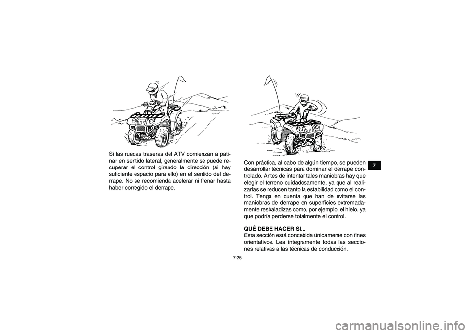 YAMAHA GRIZZLY 550 2010  Manuale de Empleo (in Spanish) 7-25
7 Si las ruedas traseras del ATV comienzan a pati-
nar en sentido lateral, generalmente se puede re-
cuperar el control girando la dirección (si hay
suficiente espacio para ello) en el sentido d