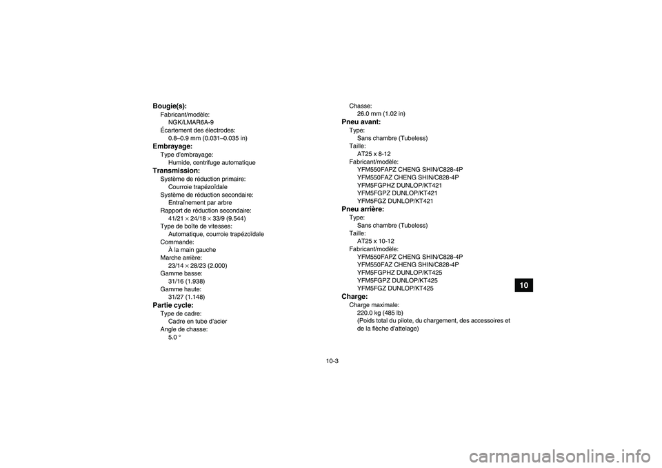 YAMAHA GRIZZLY 550 2010 Notices Demploi (in French) 10-3
10
Bougie(s):Fabricant/modèle:
NGK/LMAR6A-9
Écartement des électrodes:
0.8–0.9 mm (0.031–0.035 in)Embrayage:Type d’embrayage:
Humide, centrifuge automatiqueTransmission:Système de rédu YAMAHA GRIZZLY 550 2010 Notices Demploi (in French) 10-3
10
Bougie(s):Fabricant/modèle:
NGK/LMAR6A-9
Écartement des électrodes:
0.8–0.9 mm (0.031–0.035 in)Embrayage:Type d’embrayage:
Humide, centrifuge automatiqueTransmission:Système de rédu