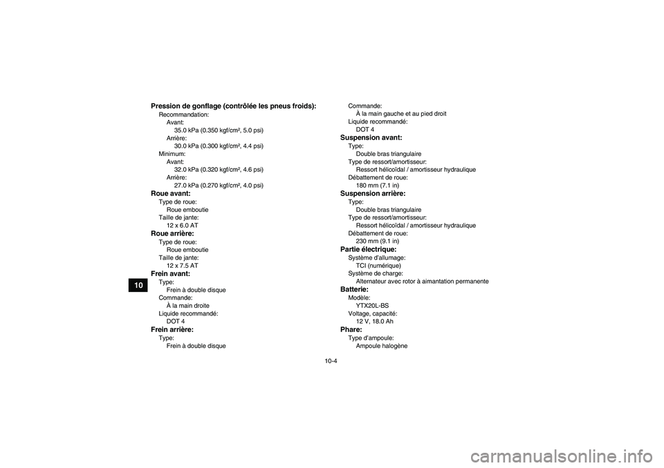 YAMAHA GRIZZLY 550 2010 Notices Demploi (in French) 10-4
10
Pression de gonflage (contrôlée les pneus froids):Recommandation:
Avant:
35.0 kPa (0.350 kgf/cm², 5.0 psi)
Arrière:
30.0 kPa (0.300 kgf/cm², 4.4 psi)
Minimum:
Avant:
32.0 kPa (0.320 kgf/c YAMAHA GRIZZLY 550 2010 Notices Demploi (in French) 10-4
10
Pression de gonflage (contrôlée les pneus froids):Recommandation:
Avant:
35.0 kPa (0.350 kgf/cm², 5.0 psi)
Arrière:
30.0 kPa (0.300 kgf/cm², 4.4 psi)
Minimum:
Avant:
32.0 kPa (0.320 kgf/c