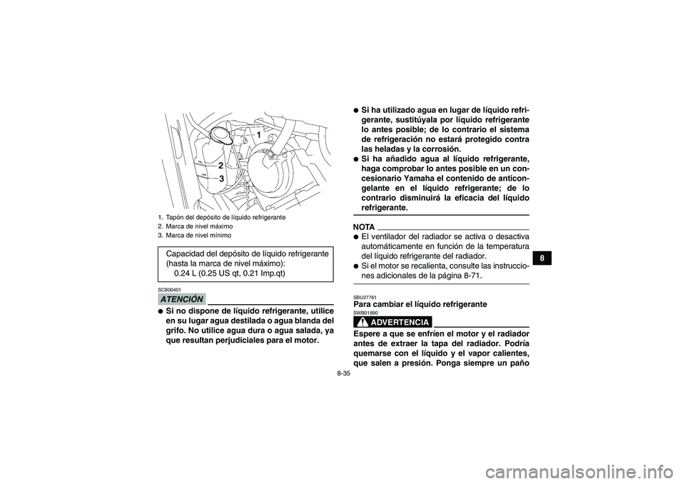 YAMAHA GRIZZLY 550 2009  Manuale de Empleo (in Spanish) 8-35
8
ATENCIÓNSCB00401Si no dispone de líquido refrigerante, utilice
en su lugar agua destilada o agua blanda del
grifo. No utilice agua dura o agua salada, ya
que resultan perjudiciales para el m