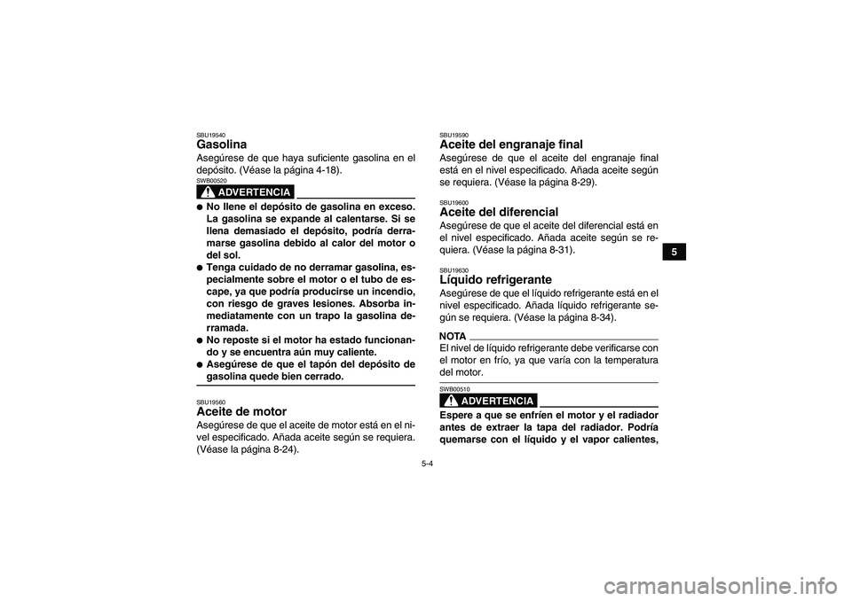 YAMAHA GRIZZLY 550 2009  Manuale de Empleo (in Spanish) 5-4
5
SBU19540Gasolina Asegúrese de que haya suficiente gasolina en el
depósito. (Véase la página 4-18).
ADVERTENCIA
SWB00520No llene el depósito de gasolina en exceso.
La gasolina se expande al