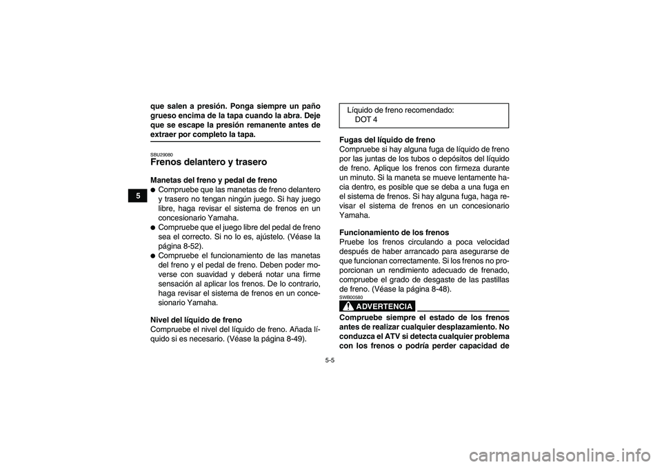 YAMAHA GRIZZLY 550 2009  Manuale de Empleo (in Spanish) 5-5
5que salen a presión. Ponga siempre un paño
grueso encima de la tapa cuando la abra. Deje
que se escape la presión remanente antes de
extraer por completo la tapa.SBU29080Frenos delantero y tra