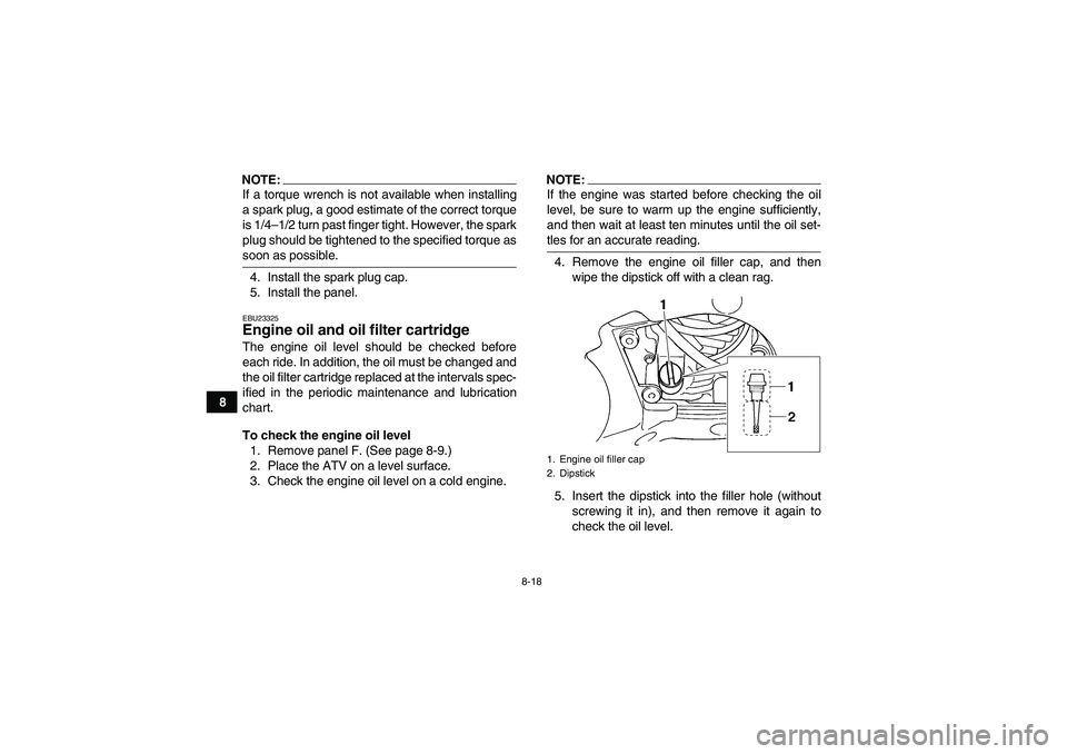 YAMAHA GRIZZLY 660 2008  Owners Manual 8-18
8
NOTE:If a torque wrench is not available when installing
a spark plug, a good estimate of the correct torque
is 1/4–1/2 turn past finger tight. However, the spark
plug should be tightened to 