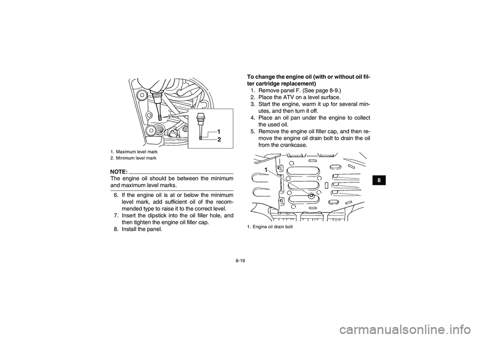 YAMAHA GRIZZLY 660 2008  Owners Manual 8-19
8
NOTE:The engine oil should be between the minimumand maximum level marks.
6. If the engine oil is at or below the minimum
level mark, add sufficient oil of the recom-
mended type to raise it to