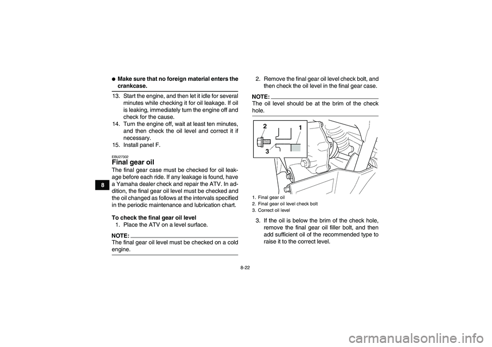 YAMAHA GRIZZLY 660 2008  Owners Manual 8-22
8
Make sure that no foreign material enters thecrankcase.
13. Start the engine, and then let it idle for several
minutes while checking it for oil leakage. If oil
is leaking, immediately turn th