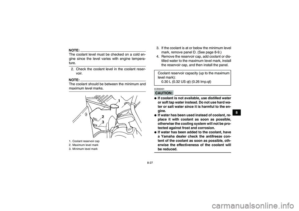 YAMAHA GRIZZLY 660 2008  Owners Manual 8-27
8
NOTE:The coolant level must be checked on a cold en-
gine since the level varies with engine tempera-ture.
2. Check the coolant level in the coolant reser-
voir.NOTE:The coolant should be betwe