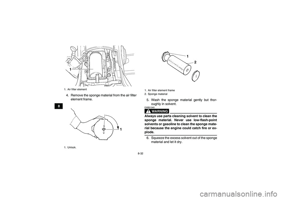 YAMAHA GRIZZLY 660 2008  Owners Manual 8-32
84. Remove the sponge material from the air filter
element frame.
5. Wash the sponge material gently but thor-
oughly in solvent.
WARNING
EWB01940Always use parts cleaning solvent to clean the
sp