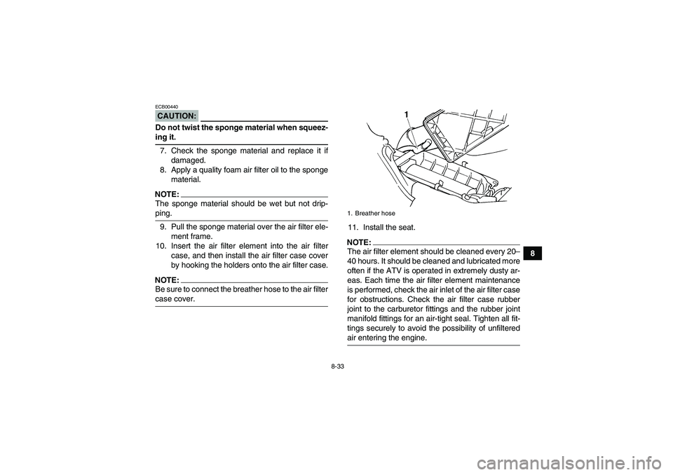 YAMAHA GRIZZLY 660 2008  Owners Manual 8-33
8
CAUTION:ECB00440Do not twist the sponge material when squeez-ing it.
7. Check the sponge material and replace it if
damaged.
8. Apply a quality foam air filter oil to the sponge
material.NOTE:T