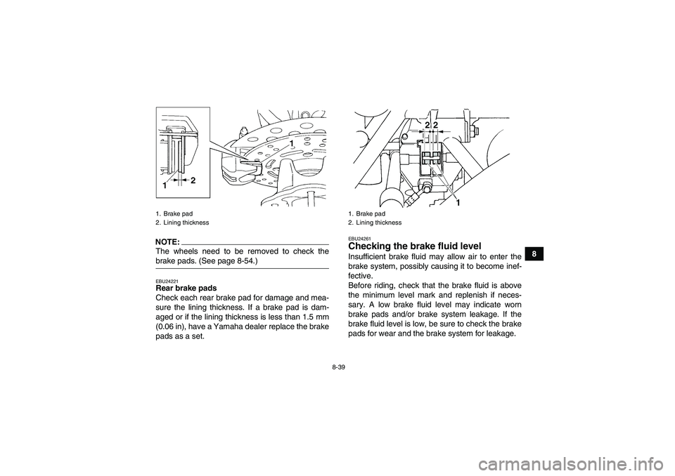 YAMAHA GRIZZLY 660 2008  Owners Manual 8-39
8
NOTE:The wheels need to be removed to check thebrake pads. (See page 8-54.)EBU24221Rear brake pads
Check each rear brake pad for damage and mea-
sure the lining thickness. If a brake pad is dam