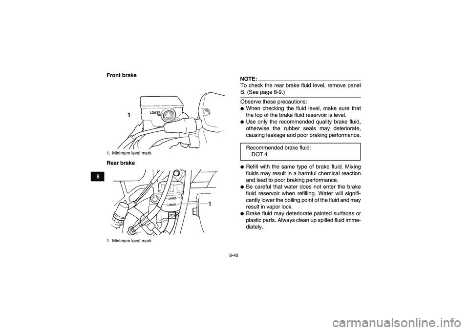 YAMAHA GRIZZLY 660 2008  Owners Manual 8-40
8Front brake
Rear brake
NOTE:To check the rear brake fluid level, remove panelB. (See page 8-9.)
Observe these precautions:When checking the fluid level, make sure that
the top of the brake flui