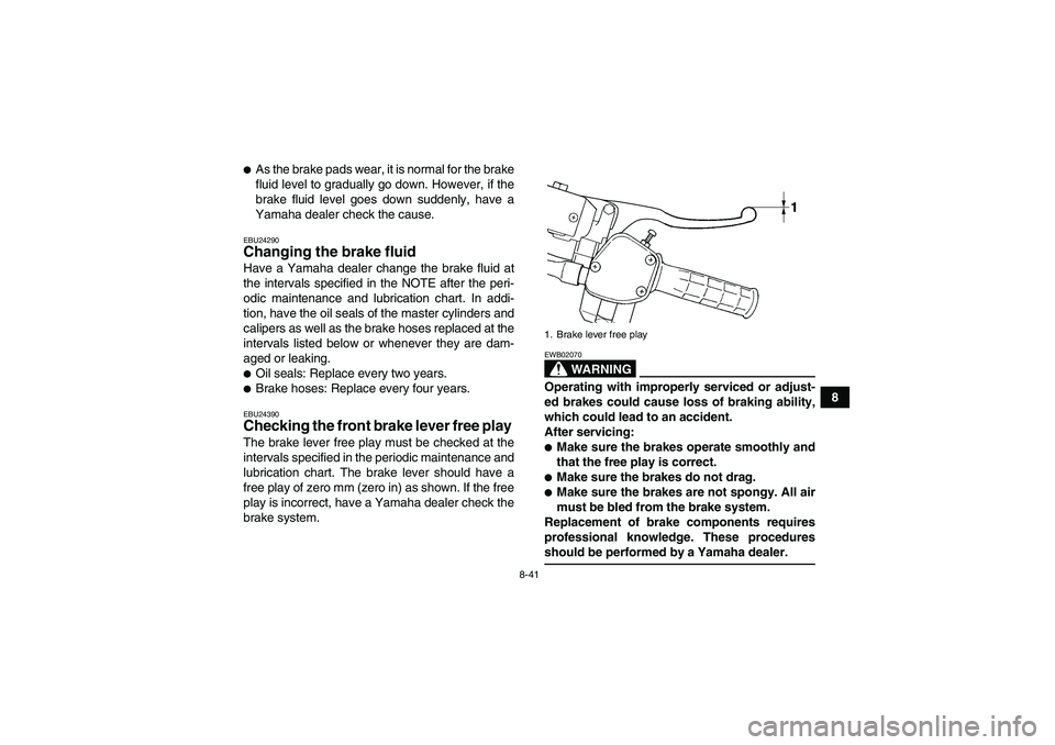 YAMAHA GRIZZLY 660 2008  Owners Manual 8-41
8
As the brake pads wear, it is normal for the brake
fluid level to gradually go down. However, if the
brake fluid level goes down suddenly, have a
Yamaha dealer check the cause.EBU24290Changing