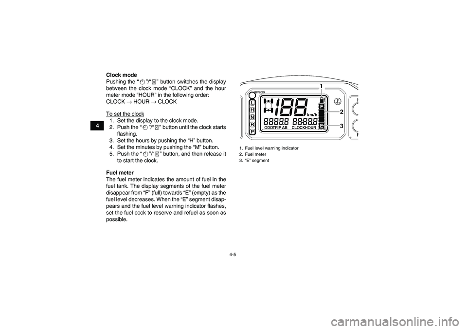 YAMAHA GRIZZLY 660 2008  Owners Manual 4-5
4Clock mode
Pushing the “”/“” button switches the display
between the clock mode “CLOCK” and the hour
meter mode “HOUR” in the following order:
CLOCK → HOUR → CLOCK
To set the 