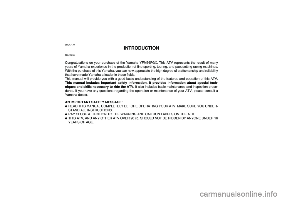 YAMAHA GRIZZLY 660 2008 Owners Manual EBU17170
INTRODUCTION
EBU17290Congratulations on your purchase of the Yamaha YFM66FGX. This ATV represents the result of many
years of Yamaha experience in the production of fine sporting, touring, an YAMAHA GRIZZLY 660 2008 Owners Manual EBU17170
INTRODUCTION
EBU17290Congratulations on your purchase of the Yamaha YFM66FGX. This ATV represents the result of many
years of Yamaha experience in the production of fine sporting, touring, an