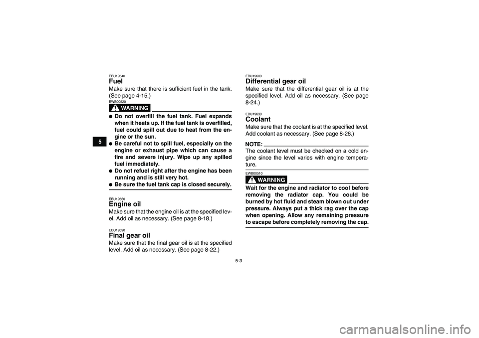 YAMAHA GRIZZLY 660 2008  Owners Manual 5-3
5
EBU19540Fuel Make sure that there is sufficient fuel in the tank.
(See page 4-15.)
WARNING
EWB00520Do not overfill the fuel tank. Fuel expands
when it heats up. If the fuel tank is overfilled,
