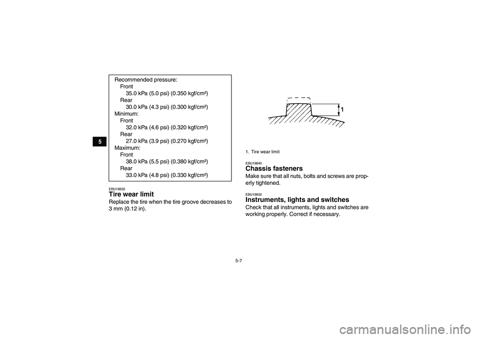 YAMAHA GRIZZLY 660 2008 Workshop Manual 5-7
5
EBU19830Tire wear limit Replace the tire when the tire groove decreases to
3 mm (0.12 in).
EBU19840Chassis fasteners Make sure that all nuts, bolts and screws are prop-
erly tightened.EBU19850In