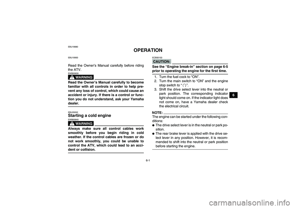 YAMAHA GRIZZLY 660 2008 Workshop Manual 6-1
6
EBU19880
OPERATION
EBU19900Read the Owner’s Manual carefully before riding
the ATV.
WARNING
EWB00630Read the Owner’s Manual carefully to become
familiar with all controls in order to help pr