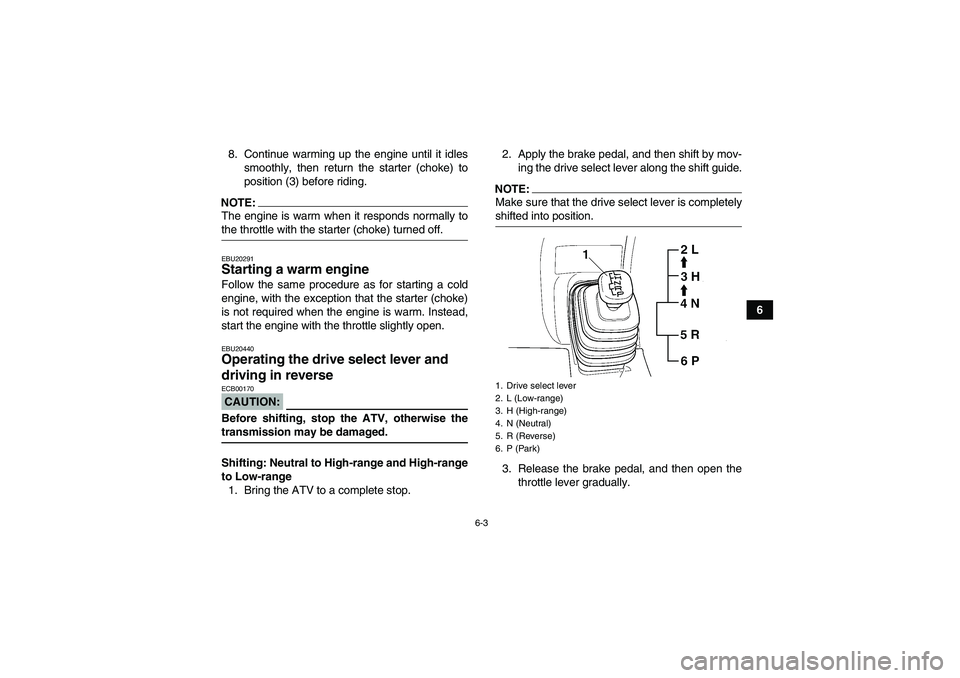 YAMAHA GRIZZLY 660 2008 Workshop Manual 6-3
6 8. Continue warming up the engine until it idles
smoothly, then return the starter (choke) to
position (3) before riding.
NOTE:The engine is warm when it responds normally tothe throttle with th