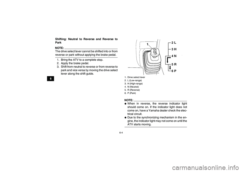 YAMAHA GRIZZLY 660 2008 Workshop Manual 6-4
6Shifting: Neutral to Reverse and Reverse to
Park
NOTE:The drive select lever cannot be shifted into or fromreverse or park without applying the brake pedal.
1. Bring the ATV to a complete stop.
2
