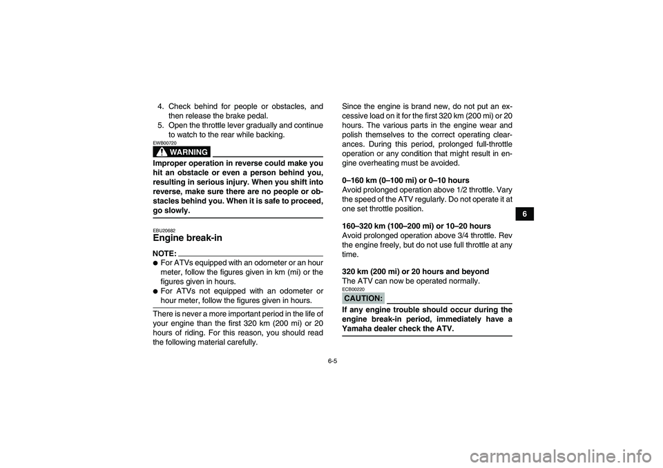 YAMAHA GRIZZLY 660 2008 Workshop Manual 6-5
6 4. Check behind for people or obstacles, and
then release the brake pedal.
5. Open the throttle lever gradually and continue
to watch to the rear while backing.
WARNING
EWB00720Improper operatio