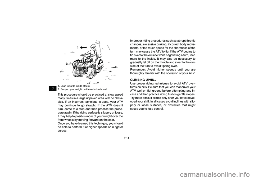 YAMAHA GRIZZLY 660 2008  Owners Manual 7-14
7
This procedure should be practiced at slow speed
many times in a large unpaved area with no obsta-
cles. If an incorrect technique is used, your ATV
may continue to go straight. If the ATV does