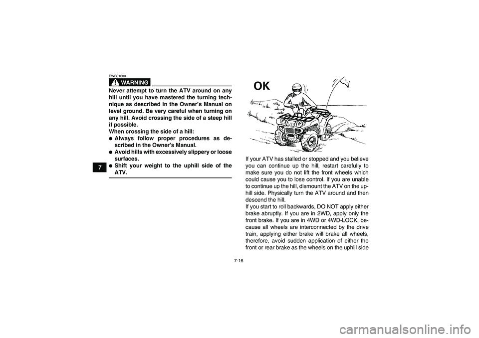 YAMAHA GRIZZLY 660 2008  Owners Manual 7-16
7
WARNING
EWB01600Never attempt to turn the ATV around on any
hill until you have mastered the turning tech-
nique as described in the Owner’s Manual on
level ground. Be very careful when turni