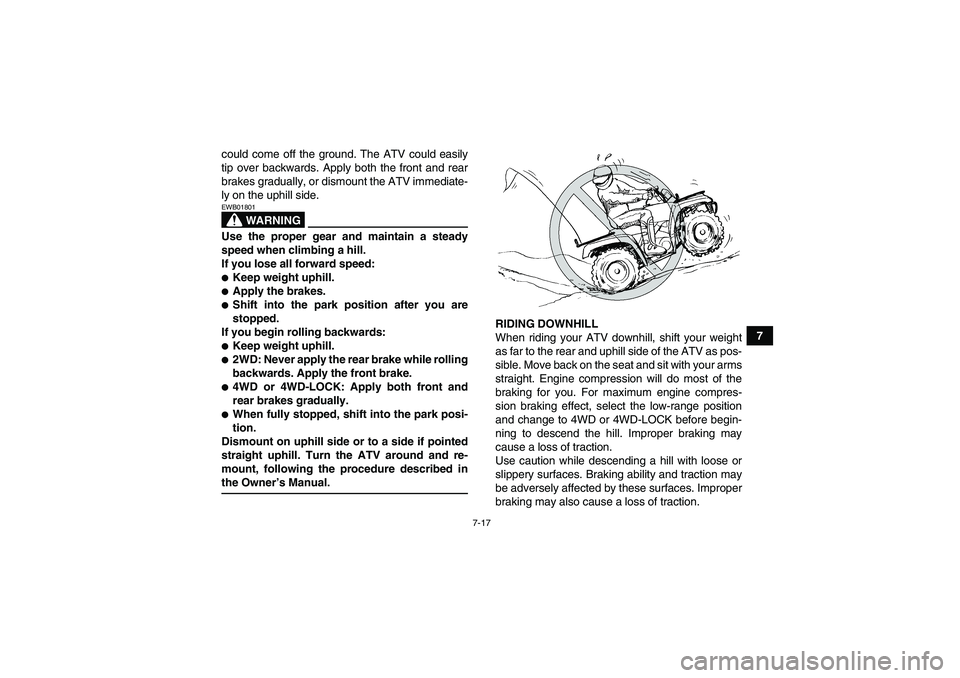 YAMAHA GRIZZLY 660 2008  Owners Manual 7-17
7 could come off the ground. The ATV could easily
tip over backwards. Apply both the front and rear
brakes gradually, or dismount the ATV immediate-
ly on the uphill side.
WARNING
EWB01801Use the