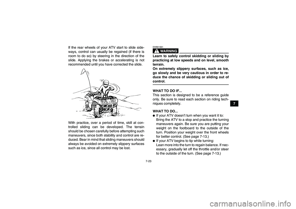 YAMAHA GRIZZLY 660 2008 Manual Online 7-23
7 If the rear wheels of your ATV start to slide side-
ways, control can usually be regained (if there is
room to do so) by steering in the direction of the
slide. Applying the brakes or accelerat