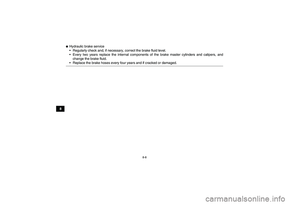 YAMAHA GRIZZLY 660 2008  Owners Manual 8-8
8
Hydraulic brake service
Regularly check and, if necessary, correct the brake fluid level.
Every two years replace the internal components of the brake master cylinders and calipers, and
chang